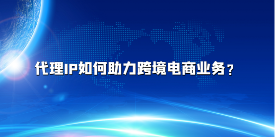 代理IP如何助力跨境电商业务？